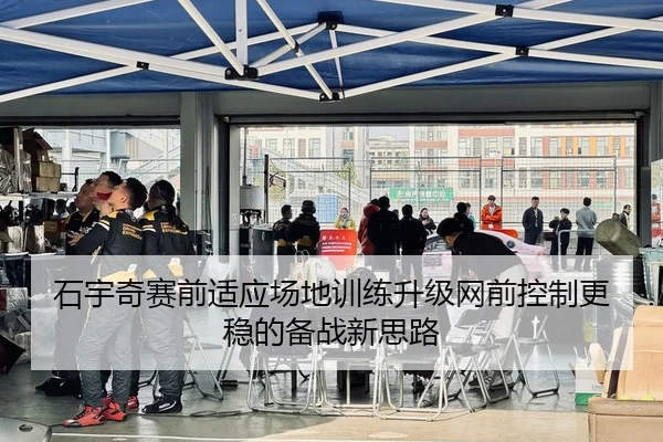 石宇奇赛前适应场地训练升级网前控制更稳的备战新思路