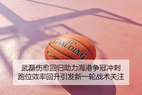 武磊伤愈回归助力海港争冠冲刺 跑位效率回升引发新一轮战术关注