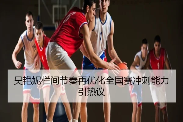 吴艳妮栏间节奏再优化全国赛冲刺能力引热议